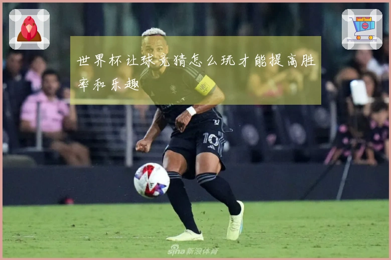 世界杯让球竞猜怎么玩才能提高胜率和乐趣