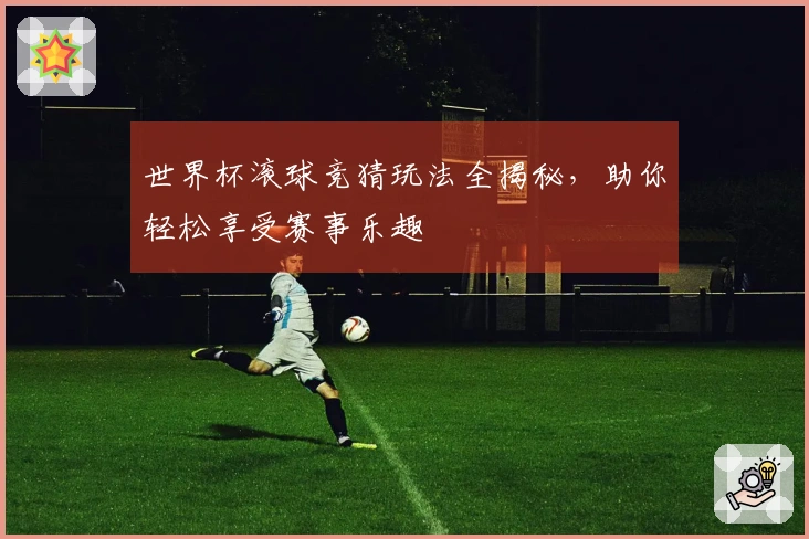 世界杯滚球竞猜玩法全揭秘，助你轻松享受赛事乐趣