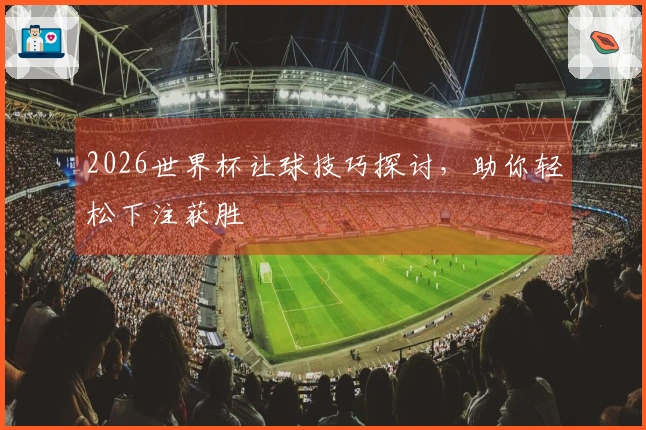 2026世界杯让球技巧探讨，助你轻松下注获胜