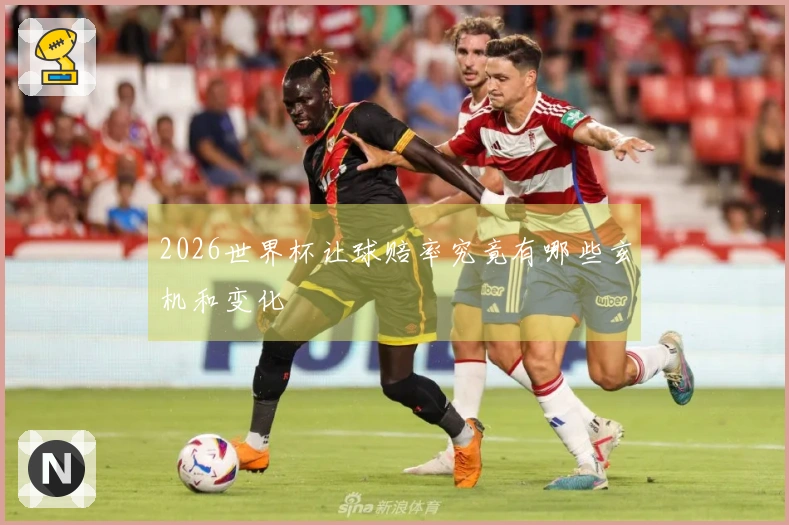 2026世界杯让球赔率究竟有哪些玄机和变化