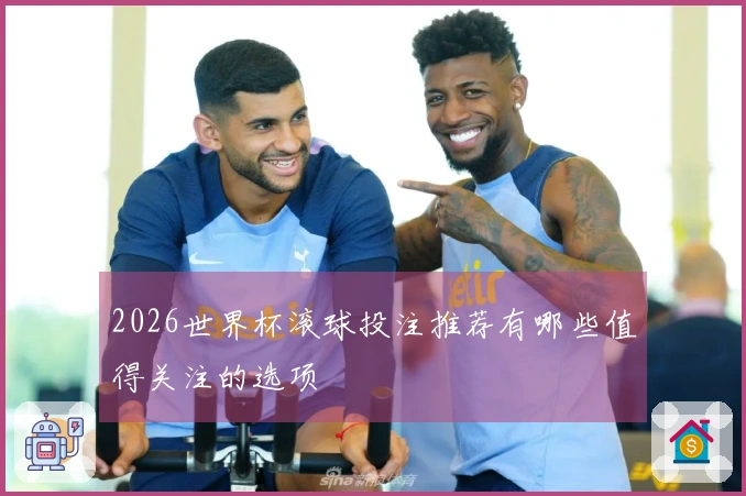 2026世界杯滚球投注推荐有哪些值得关注的选项