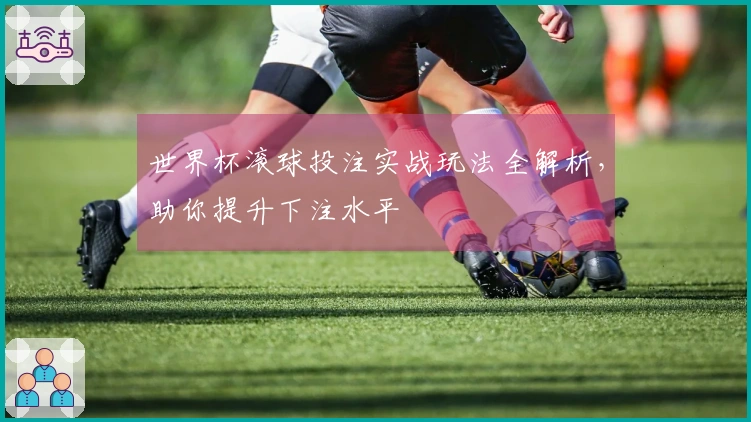 世界杯滚球投注实战玩法全解析，助你提升下注水平