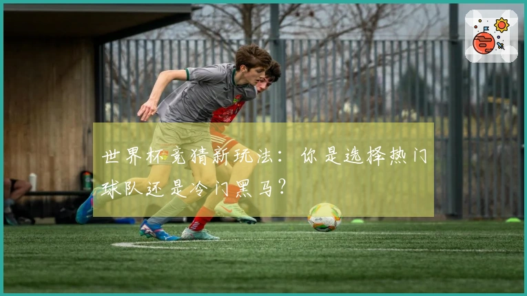 世界杯竞猜新玩法：你是选择热门球队还是冷门黑马？