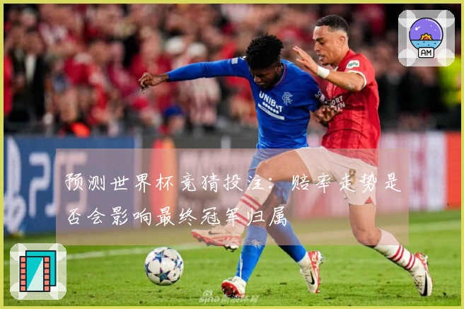 预测世界杯竞猜投注：赔率走势是否会影响最终冠军归属
