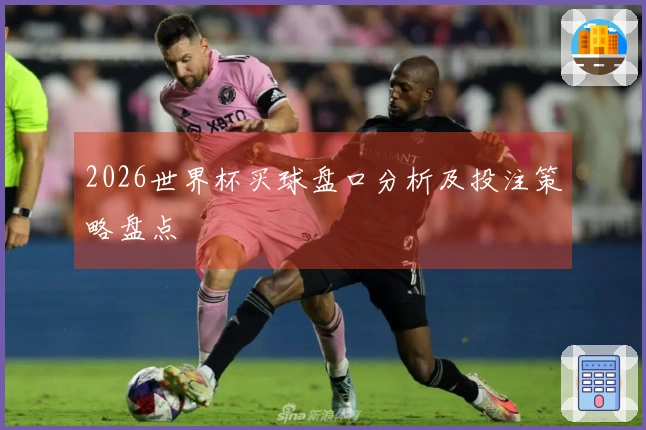 2026世界杯买球盘口分析及投注策略盘点