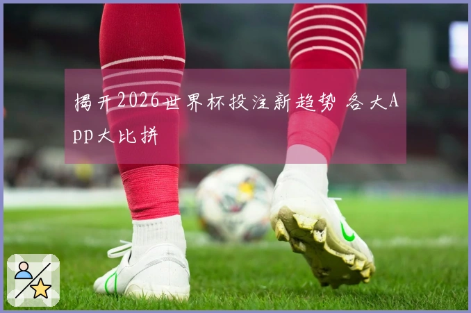 揭开2026世界杯投注新趋势 各大App大比拼