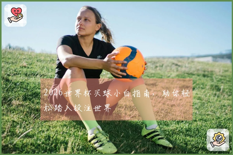 2026世界杯买球小白指南，助你轻松踏入投注世界