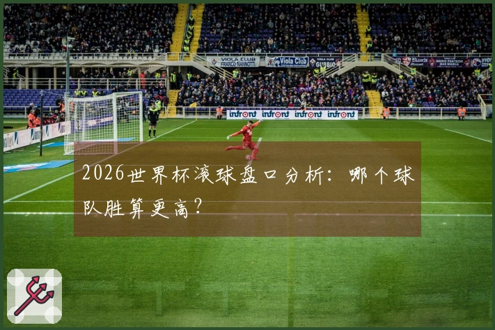 2026世界杯滚球盘口分析：哪个球队胜算更高？