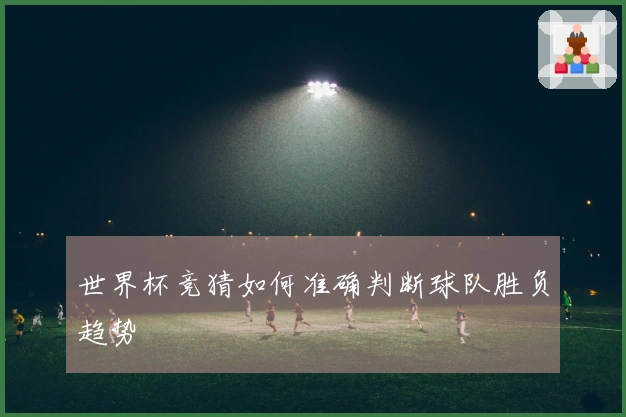 世界杯竞猜如何准确判断球队胜负趋势