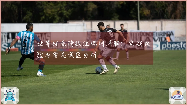 世界杯竞猜投注规则详解：实战经验与常见误区分析