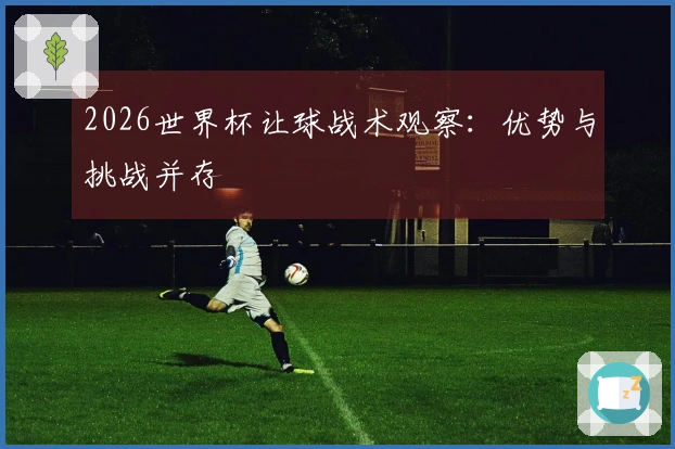 2026世界杯让球战术观察：优势与挑战并存