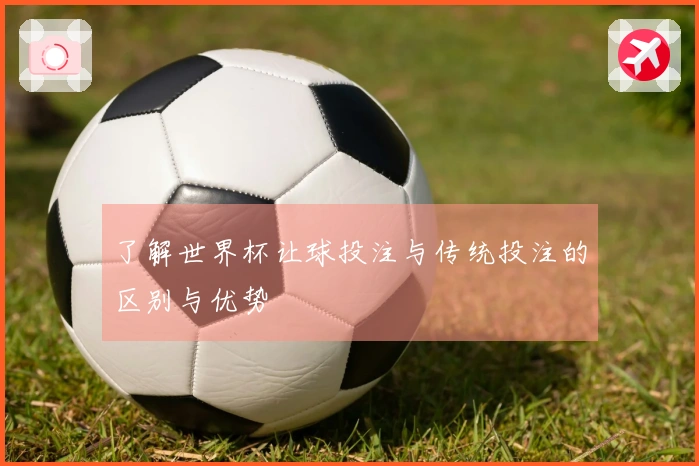 了解世界杯让球投注与传统投注的区别与优势
