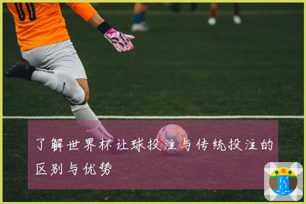 了解世界杯让球投注与传统投注的区别与优势
