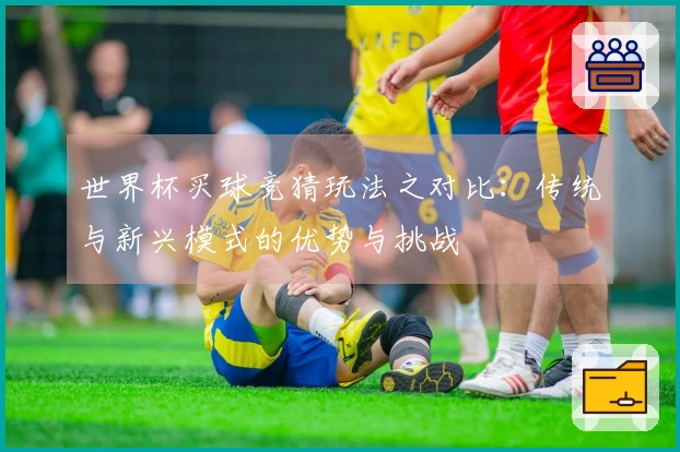 世界杯买球竞猜玩法之对比：传统与新兴模式的优势与挑战