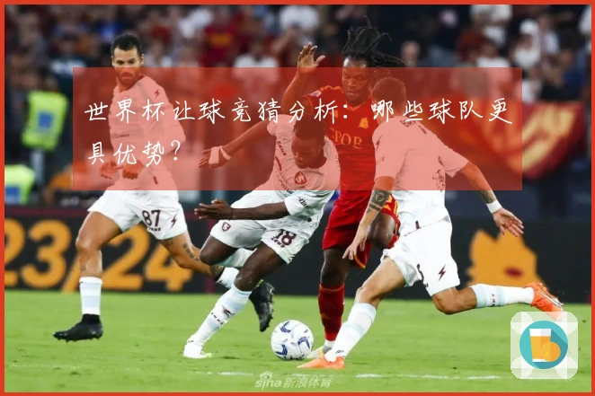 世界杯让球竞猜分析：哪些球队更具优势？