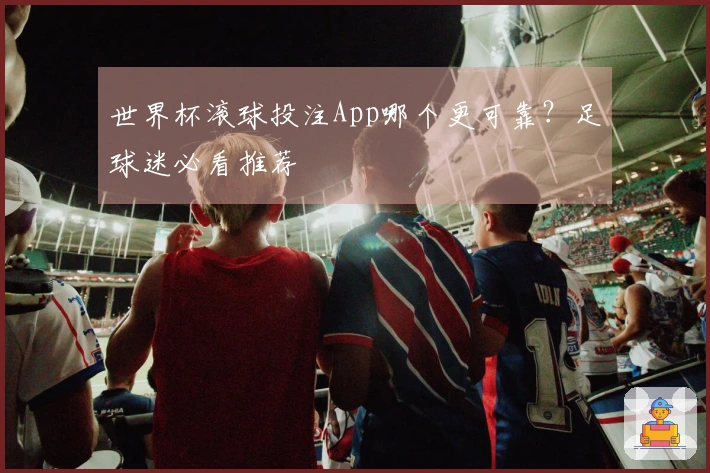 世界杯滚球投注App哪个更可靠？足球迷必看推荐