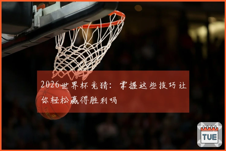 2026世界杯竞猜：掌握这些技巧让你轻松赢得胜利吗