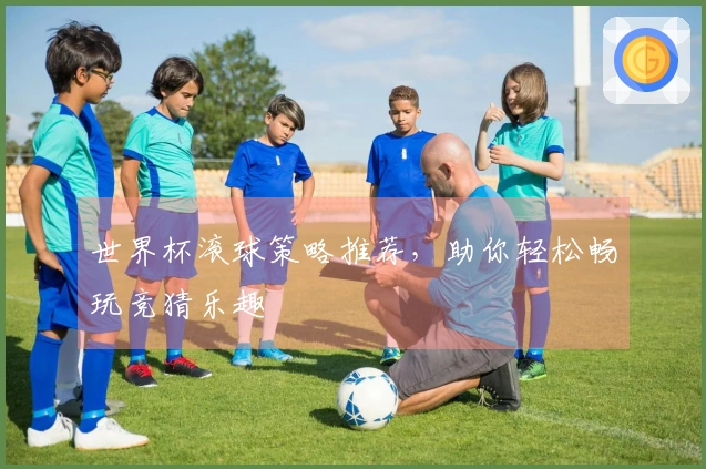 世界杯滚球策略推荐,助你轻松畅玩竞猜乐趣