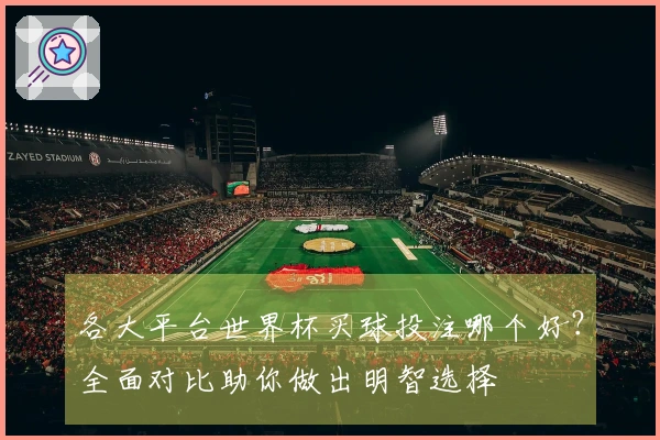 各大平台世界杯买球投注哪个好？全面对比助你做出明智选择