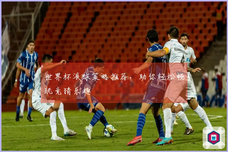 世界杯滚球策略推荐，助你轻松畅玩竞猜乐趣