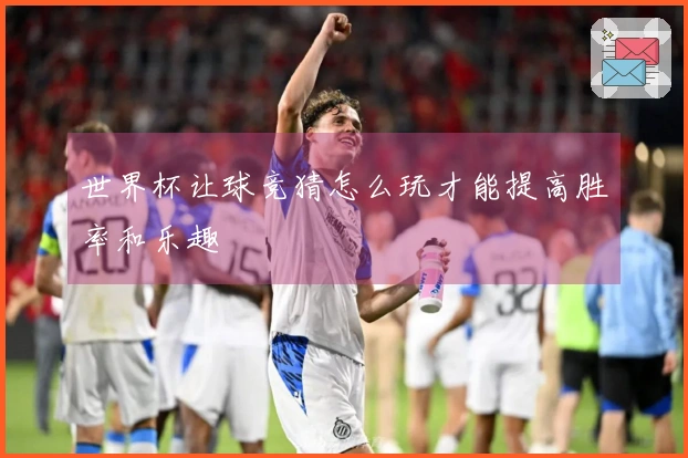世界杯让球竞猜怎么玩才能提高胜率和乐趣
