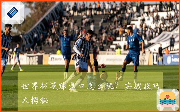 世界杯滚球盘口怎么玩？实战技巧大揭秘