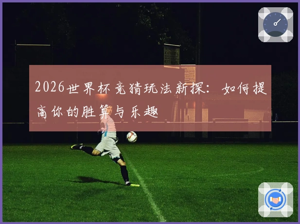 2026世界杯竞猜玩法新探：如何提高你的胜算与乐趣