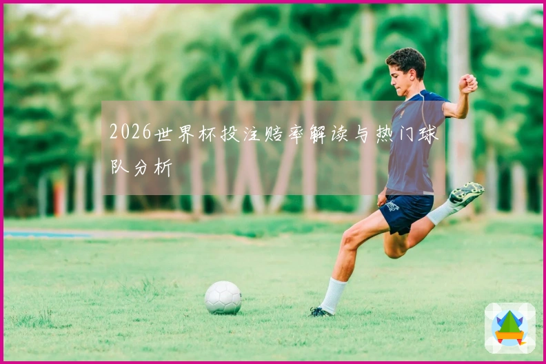 2026世界杯投注赔率解读与热门球队分析