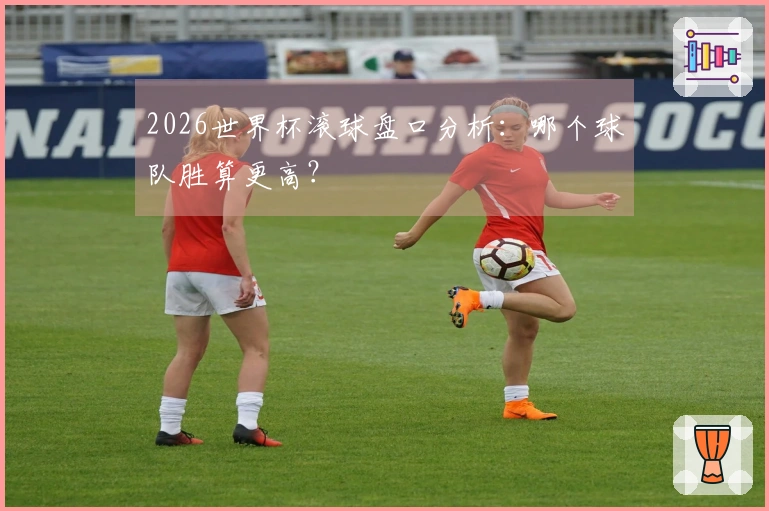 2026世界杯滚球盘口分析：哪个球队胜算更高？