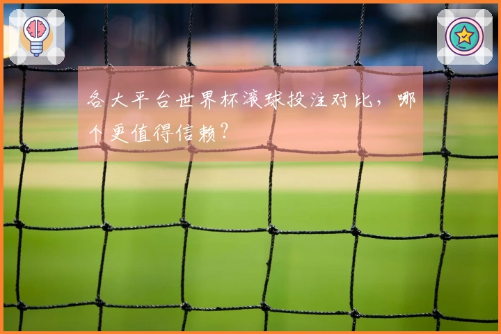 各大平台世界杯滚球投注对比，哪个更值得信赖？