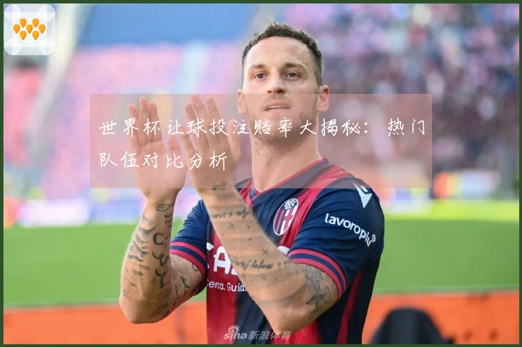 世界杯让球投注赔率大揭秘：热门队伍对比分析