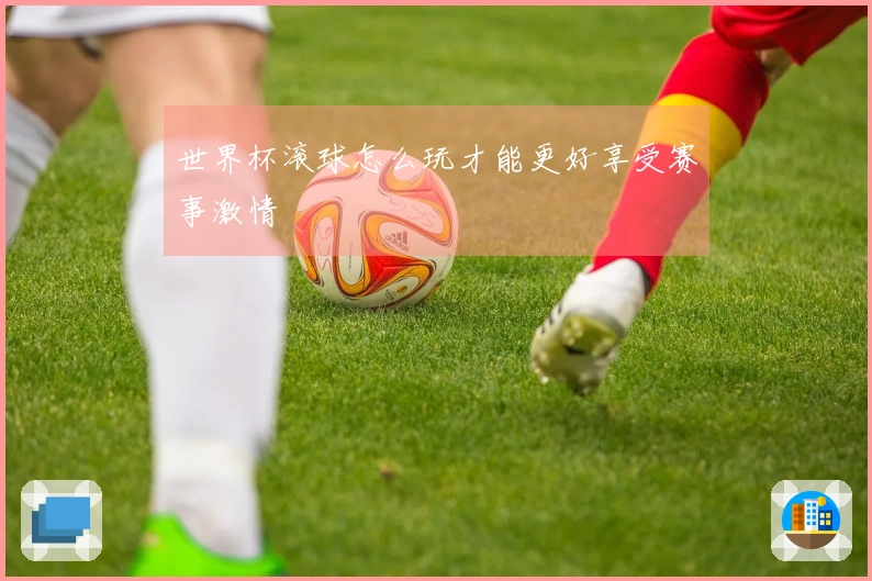世界杯滚球怎么玩才能更好享受赛事激情