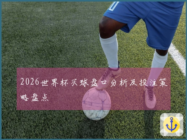 2026世界杯买球盘口分析及投注策略盘点