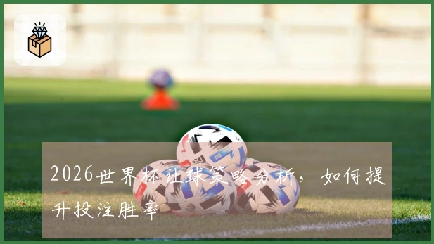 2026世界杯让球策略分析，如何提升投注胜率