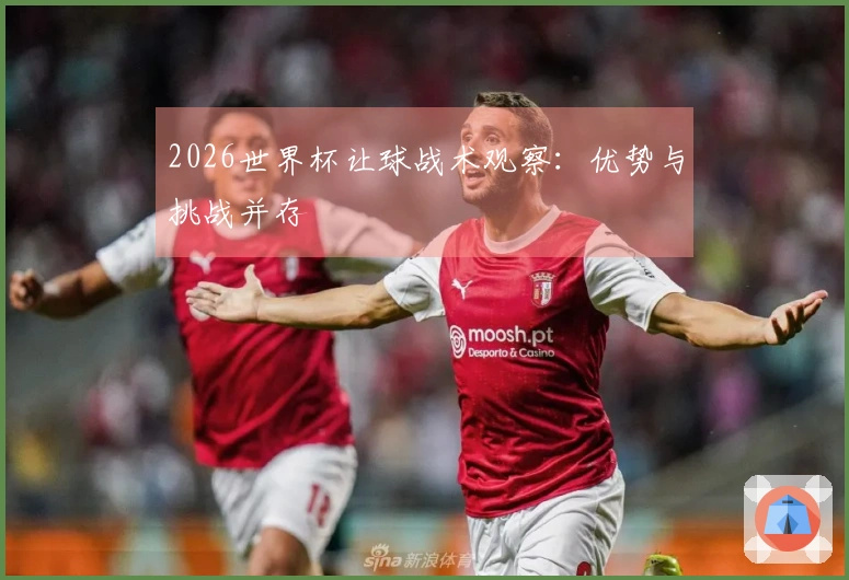 2026世界杯让球战术观察：优势与挑战并存