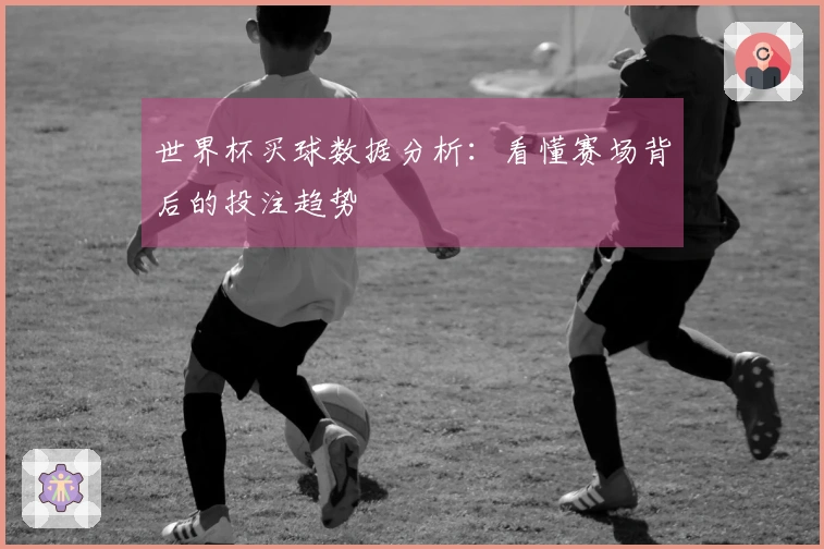 世界杯买球数据分析：看懂赛场背后的投注趋势