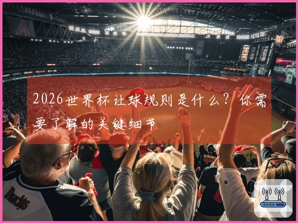 2026世界杯让球规则是什么？你需要了解的关键细节