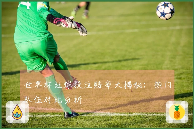 世界杯让球投注赔率大揭秘：热门队伍对比分析