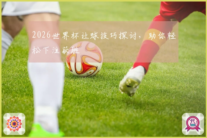 2026世界杯让球技巧探讨，助你轻松下注获胜