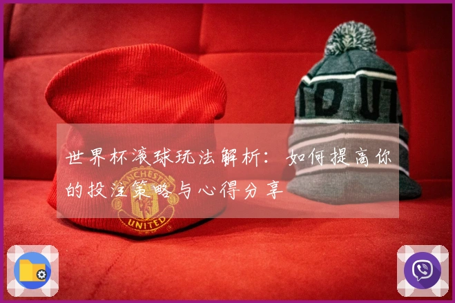 世界杯滚球玩法解析：如何提高你的投注策略与心得分享